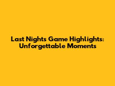 Last Night's Game Highlights: Unforgettable Moments