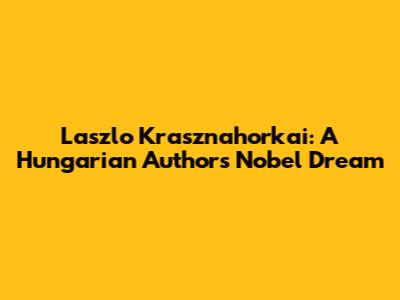 Laszlo Krasznahorkai: A Hungarian Author's Nobel Dream