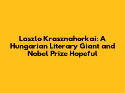 Laszlo Krasznahorkai: A Hungarian Literary Giant and Nobel Prize Hopeful