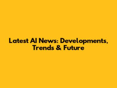 Latest AI News: Developments, Trends & Future