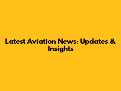 Latest Aviation News: Updates & Insights