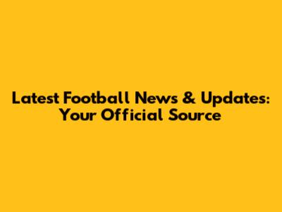 Latest Football News & Updates: Your Official Source