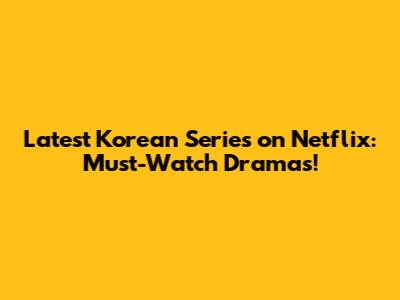 Latest Korean Series on Netflix: Must-Watch Dramas!