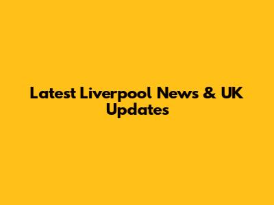 Latest Liverpool News & UK Updates