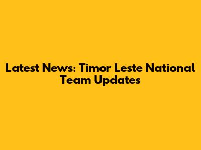 Latest News: Timor Leste National Team Updates
