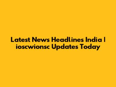 Latest News Headlines India | ioscwionsc Updates Today