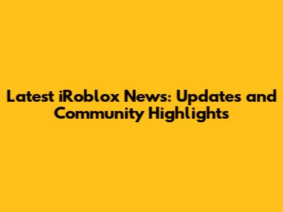 Latest iRoblox News: Updates and Community Highlights