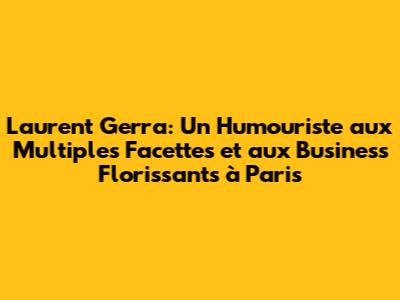 Laurent Gerra: Un Humouriste aux Multiples Facettes et aux Business Florissants à Paris