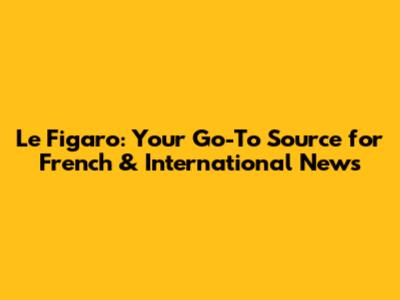 Le Figaro: Your Go-To Source for French & International News