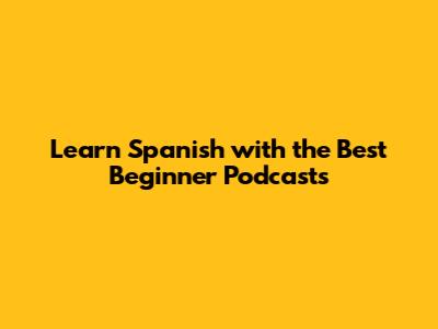 Learn Spanish with the Best Beginner Podcasts