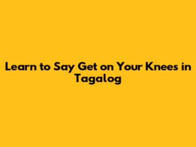 Learn to Say "Get on Your Knees" in Tagalog
