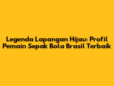Legenda Lapangan Hijau: Profil Pemain Sepak Bola Brasil Terbaik