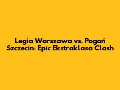 Legia Warszawa vs. Pogoń Szczecin: Epic Ekstraklasa Clash
