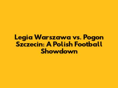 Legia Warszawa vs. Pogon Szczecin: A Polish Football Showdown