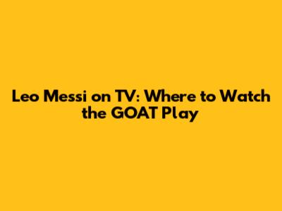 Leo Messi on TV: Where to Watch the GOAT Play