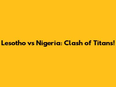 Lesotho vs Nigeria: Clash of Titans!