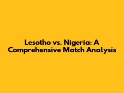 Lesotho vs. Nigeria: A Comprehensive Match Analysis
