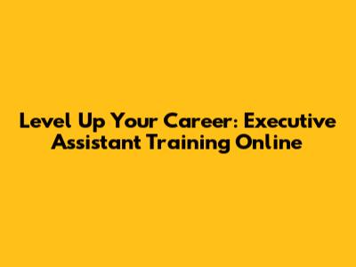 Level Up Your Career: Executive Assistant Training Online