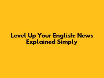 Level Up Your English: News Explained Simply
