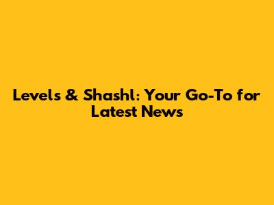 Levels & Shashl: Your Go-To for Latest News