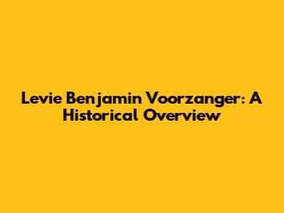 Levie Benjamin Voorzanger: A Historical Overview