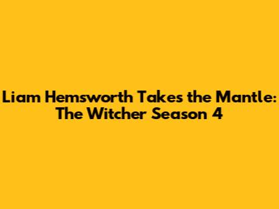 Liam Hemsworth Takes the Mantle: The Witcher Season 4