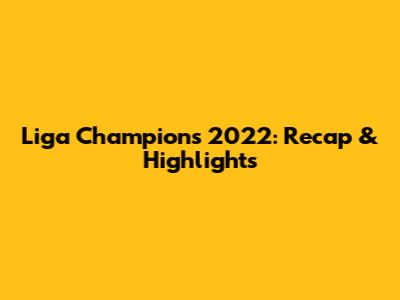 Liga Champions 2022: Recap & Highlights