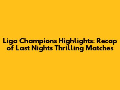 Liga Champions Highlights: Recap of Last Night's Thrilling Matches