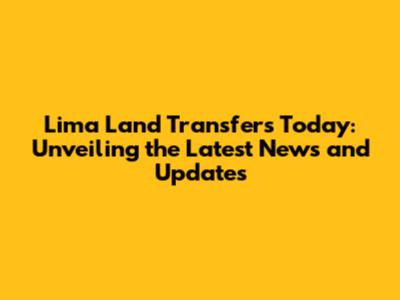 Lima Land Transfers Today: Unveiling the Latest News and Updates