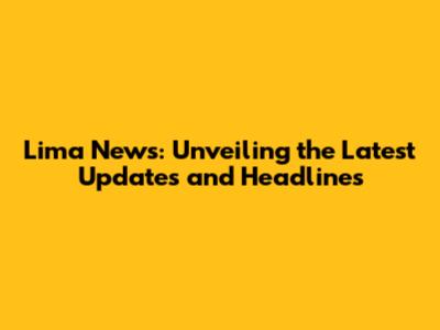 Lima News: Unveiling the Latest Updates and Headlines