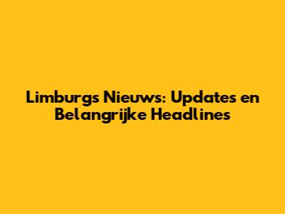 Limburgs Nieuws: Updates en Belangrijke Headlines