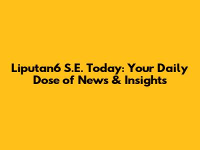 Liputan6 S.E. Today: Your Daily Dose of News & Insights