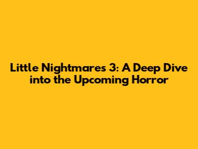 Little Nightmares 3: A Deep Dive into the Upcoming Horror