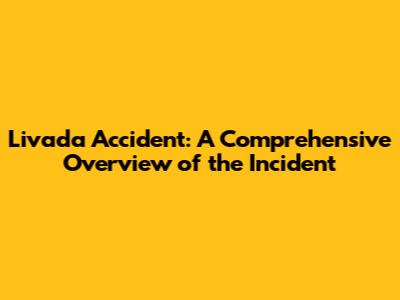 Livada Accident: A Comprehensive Overview of the Incident