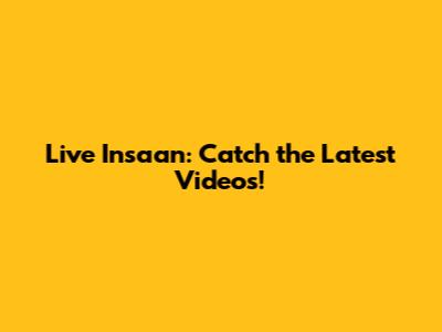 Live Insaan: Catch the Latest Videos!