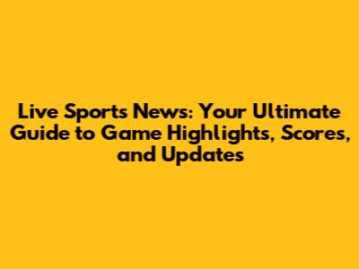 Live Sports News: Your Ultimate Guide to Game Highlights, Scores, and Updates