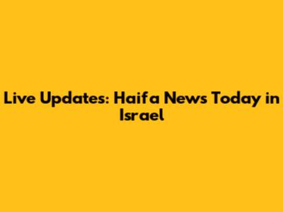 Live Updates: Haifa News Today in Israel