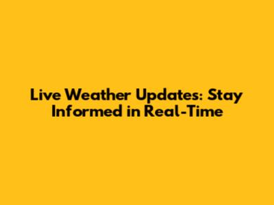 Live Weather Updates: Stay Informed in Real-Time