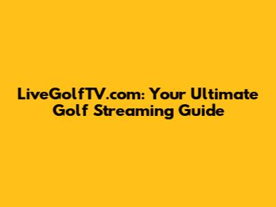 LiveGolfTV.com: Your Ultimate Golf Streaming Guide