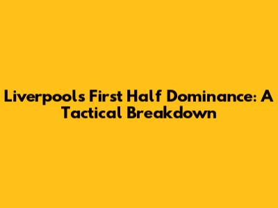 Liverpool's First Half Dominance: A Tactical Breakdown
