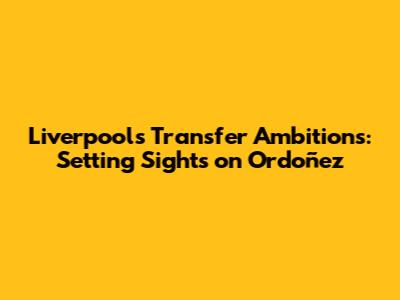Liverpool's Transfer Ambitions: Setting Sights on Ordoñez