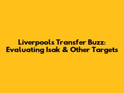 Liverpool's Transfer Buzz: Evaluating Isak & Other Targets