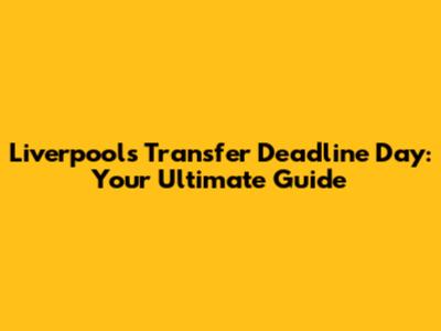 Liverpool's Transfer Deadline Day: Your Ultimate Guide