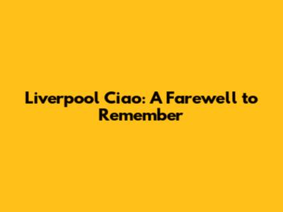 Liverpool Ciao: A Farewell to Remember