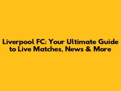 Liverpool FC: Your Ultimate Guide to Live Matches, News & More