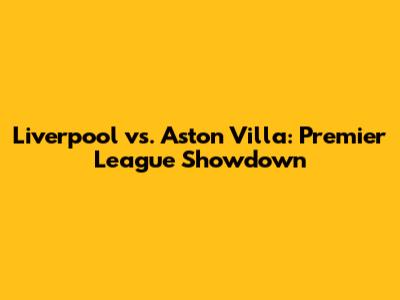 Liverpool vs. Aston Villa: Premier League Showdown