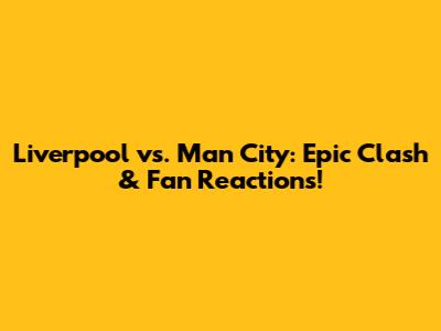 Liverpool vs. Man City: Epic Clash & Fan Reactions!