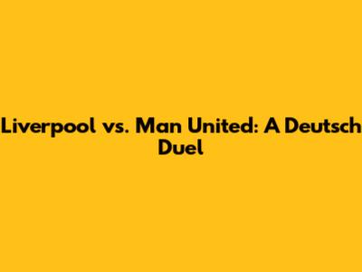 Liverpool vs. Man United: A Deutsch Duel