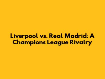 Liverpool vs. Real Madrid: A Champions League Rivalry