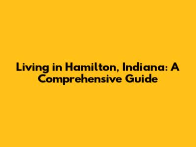 Living in Hamilton, Indiana: A Comprehensive Guide